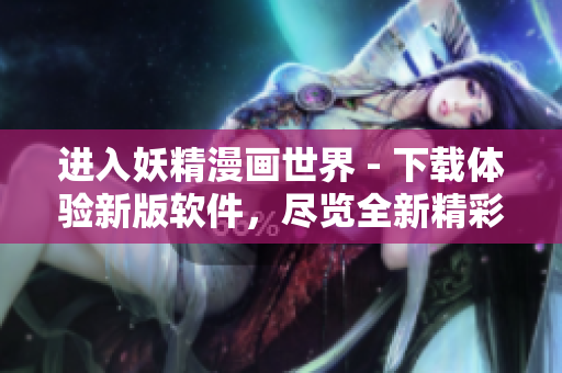 进入妖精漫画世界 - 下载体验新版软件，尽览全新精彩故事