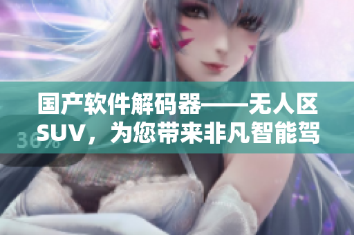 国产软件解码器——无人区SUV，为您带来非凡智能驾驶体验！