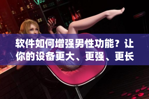 软件如何增强男性功能？让你的设备更大、更强、更长-lasting