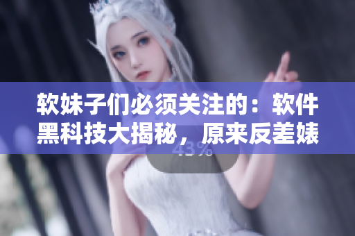 软妹子们必须关注的：软件黑科技大揭秘，原来反差婊也能有重大进展！