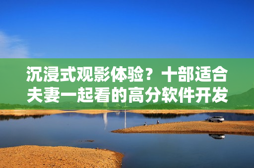 沉浸式观影体验？十部适合夫妻一起看的高分软件开发电视剧推荐！