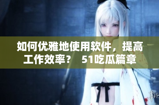 如何优雅地使用软件，提高工作效率？  51吃瓜篇章