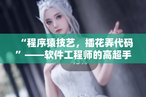 “程序猿技艺，插花弄代码”——软件工程师的高超手艺和技能