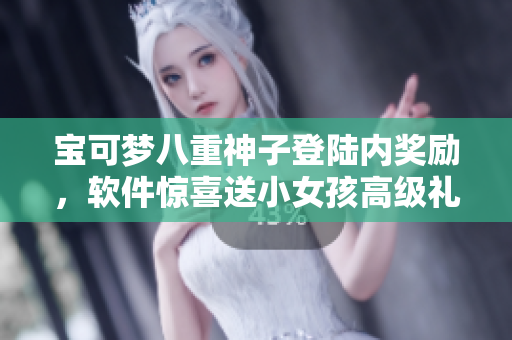 宝可梦八重神子登陆内奖励，软件惊喜送小女孩高级礼包！