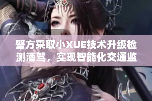 警方采取小XUE技术升级检测酒驾，实现智能化交通监管