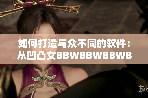 如何打造与众不同的软件：从凹凸女BBWBBWBBWBBW身上学到的启示