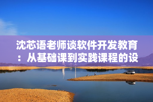 沈芯语老师谈软件开发教育：从基础课到实践课程的设计与思考