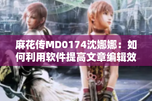麻花传MD0174沈娜娜：如何利用软件提高文章编辑效率？