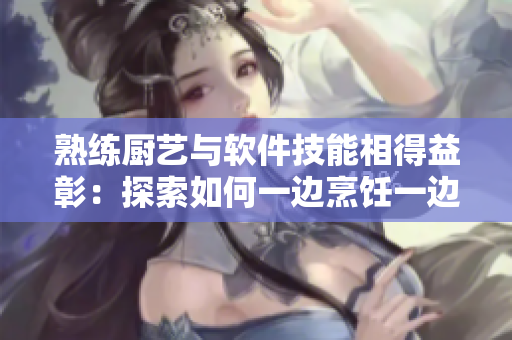 熟练厨艺与软件技能相得益彰：探索如何一边烹饪一边学习编程的秘诀
