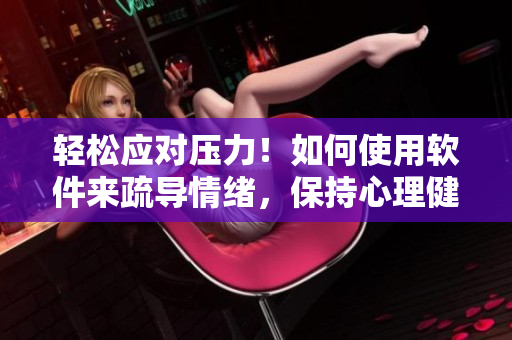轻松应对压力！如何使用软件来疏导情绪，保持心理健康？