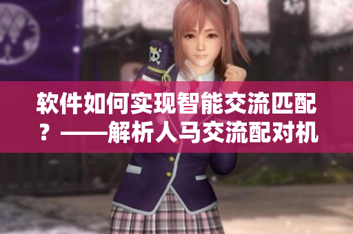 软件如何实现智能交流匹配？——解析人马交流配对机制