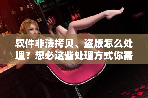 软件非法拷贝、盗版怎么处理？想必这些处理方式你需要知道