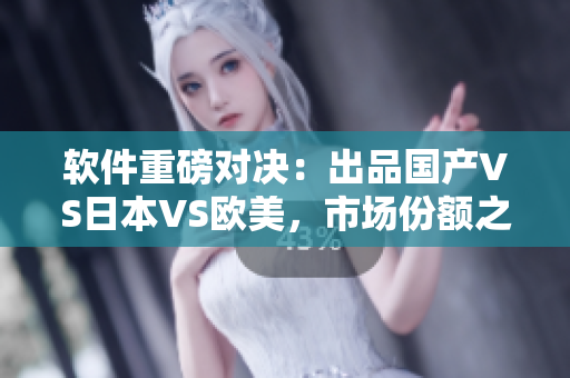 软件重磅对决：出品国产VS日本VS欧美，市场份额之争已悄然升级