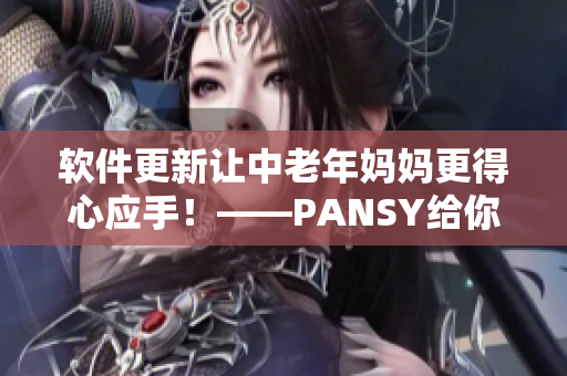 软件更新让中老年妈妈更得心应手！——PANSY给你这个小惊喜