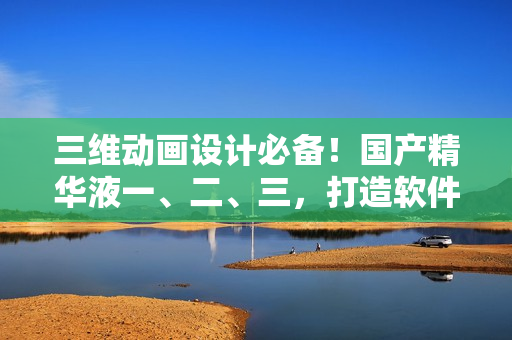 三维动画设计必备！国产精华液一、二、三，打造软件顶尖渲染效果！