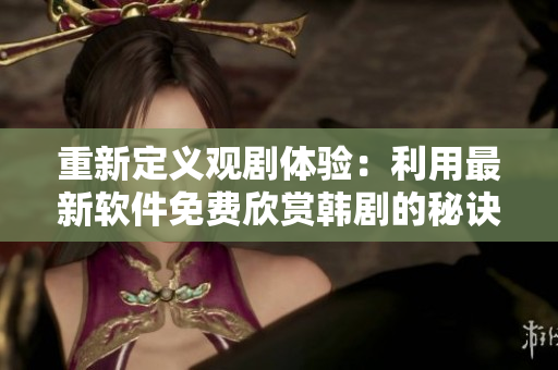 重新定义观剧体验：利用最新软件免费欣赏韩剧的秘诀