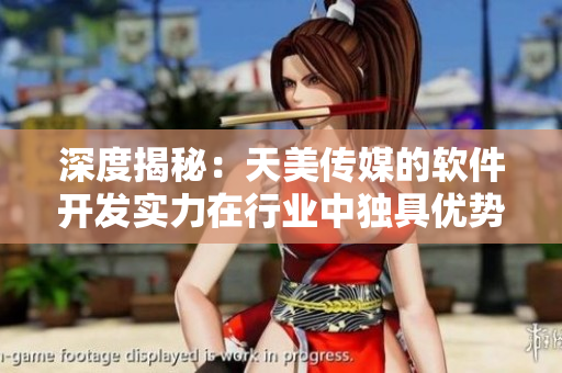 深度揭秘：天美传媒的软件开发实力在行业中独具优势！