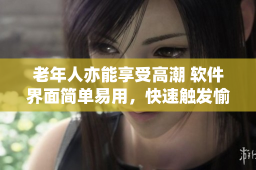 老年人亦能享受高潮 软件界面简单易用，快速触发愉悦液体喷涌