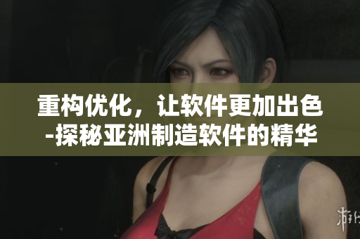 重构优化，让软件更加出色-探秘亚洲制造软件的精华之处