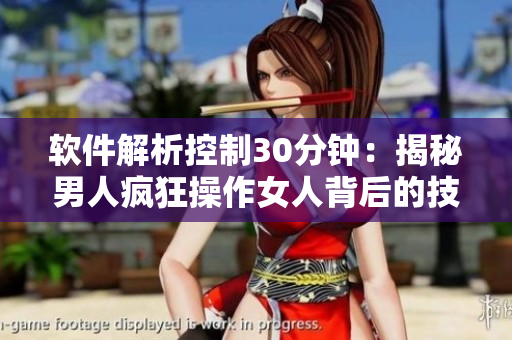 软件解析控制30分钟：揭秘男人疯狂操作女人背后的技术含量