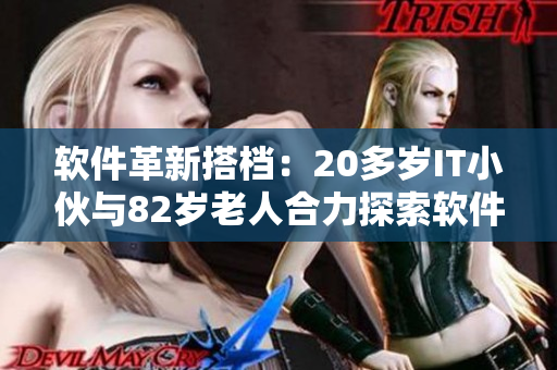软件革新搭档：20多岁IT小伙与82岁老人合力探索软件新境界