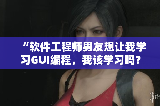 “软件工程师男友想让我学习GUI编程，我该学习吗？”