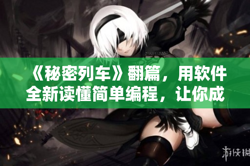 《秘密列车》翻篇，用软件全新读懂简单编程，让你成为最优秀的编辑
