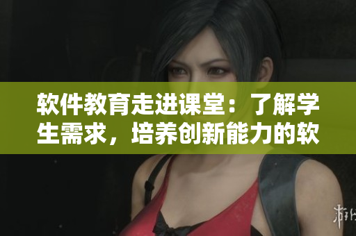 软件教育走进课堂：了解学生需求，培养创新能力的软件教师