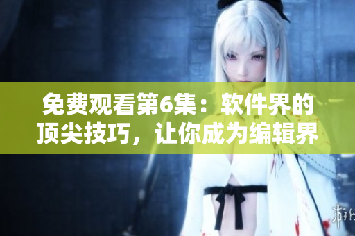免费观看第6集：软件界的顶尖技巧，让你成为编辑界的棒棒