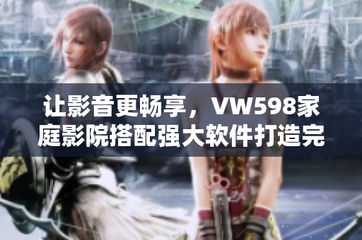 让影音更畅享，VW598家庭影院搭配强大软件打造完美视听体验