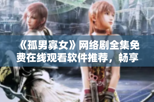 《孤男寡女》网络剧全集免费在线观看软件推荐，畅享高清影音体验！