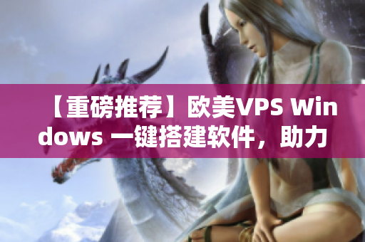 【重磅推荐】欧美VPS Windows 一键搭建软件，助力高效运营