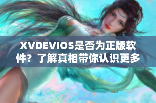 XVDEVIOS是否为正版软件？了解真相带你认识更多优质软件