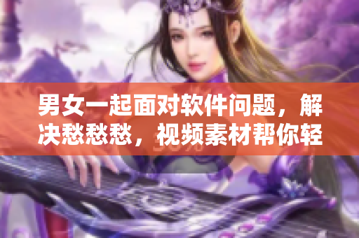 男女一起面对软件问题，解决愁愁愁，视频素材帮你轻松应对！