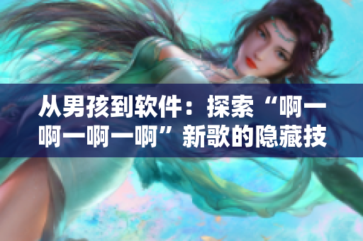 从男孩到软件：探索“啊一啊一啊一啊”新歌的隐藏技术