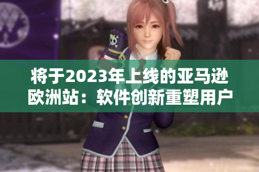 将于2023年上线的亚马逊欧洲站：软件创新重塑用户体验