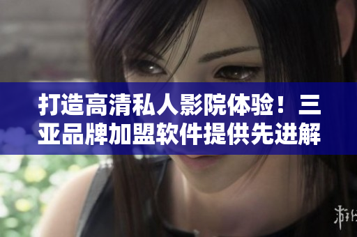 打造高清私人影院体验！三亚品牌加盟软件提供先进解决方案