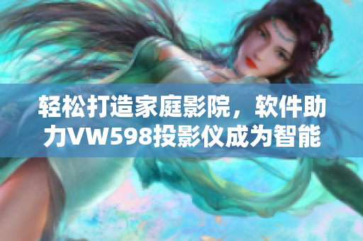 轻松打造家庭影院，软件助力VW598投影仪成为智能娱乐终端！