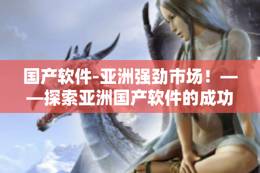 国产软件-亚洲强劲市场！——探索亚洲国产软件的成功之路