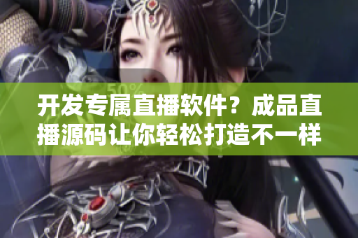 开发专属直播软件？成品直播源码让你轻松打造不一样的直播软件！