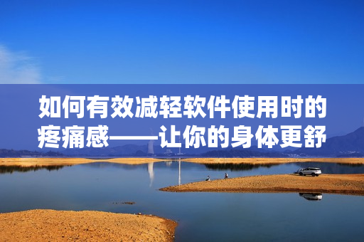 如何有效减轻软件使用时的疼痛感——让你的身体更舒适地使用软件