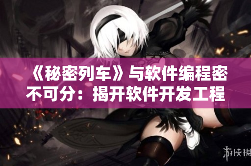 《秘密列车》与软件编程密不可分：揭开软件开发工程师的神秘面纱