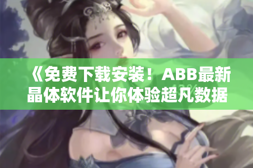 《免费下载安装！ABB最新晶体软件让你体验超凡数据处理能力》
