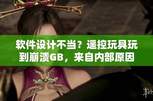 软件设计不当？遥控玩具玩到崩溃GB，来自内部原因的故障真相解析！