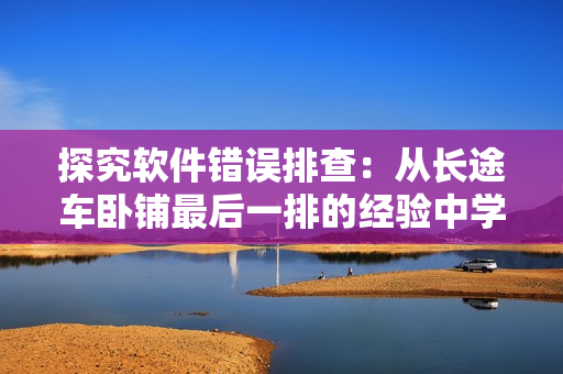 探究软件错误排查：从长途车卧铺最后一排的经验中学习