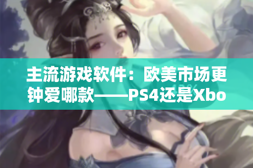 主流游戏软件：欧美市场更钟爱哪款——PS4还是Xbox？