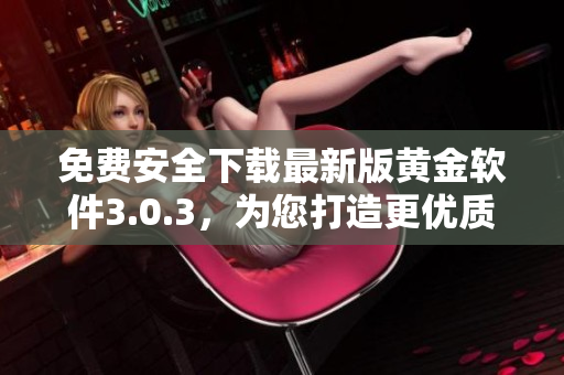 免费安全下载最新版黄金软件3.0.3，为您打造更优质的软件应用体验