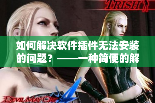 如何解决软件插件无法安装的问题？——一种简便的解决方案