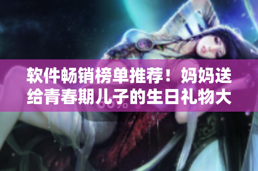 软件畅销榜单推荐！妈妈送给青春期儿子的生日礼物大揭秘