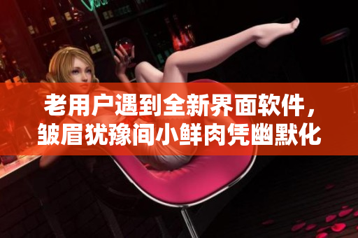 老用户遇到全新界面软件，皱眉犹豫间小鲜肉凭幽默化解窘境
